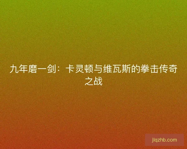 九年磨一剑：卡灵顿与维瓦斯的拳击传奇之战