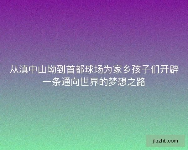 从滇中山坳到首都球场为家乡孩子们开辟一条通向世界的梦想之路