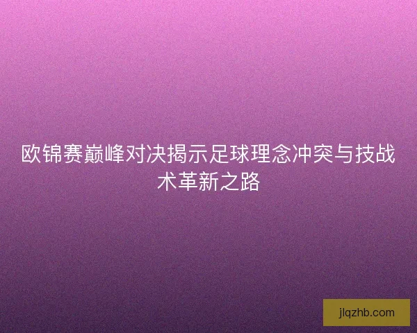 欧锦赛巅峰对决揭示足球理念冲突与技战术革新之路