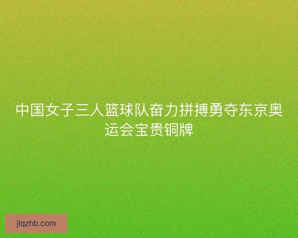 中国女子三人篮球队奋力拼搏勇夺东京奥运会宝贵铜牌