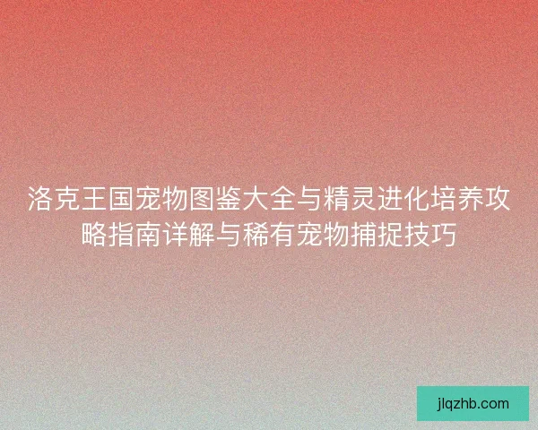 洛克王国宠物图鉴大全与精灵进化培养攻略指南详解与稀有宠物捕捉技巧