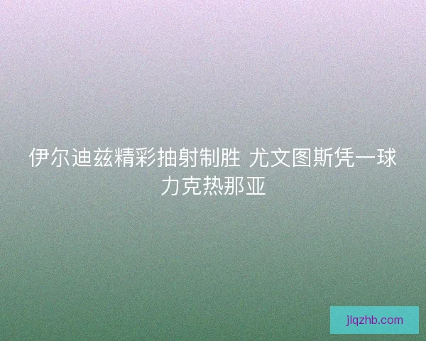伊尔迪兹精彩抽射制胜 尤文图斯凭一球力克热那亚