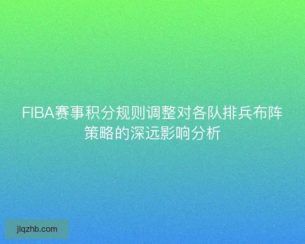 FIBA赛事积分规则调整对各队排兵布阵策略的深远影响分析