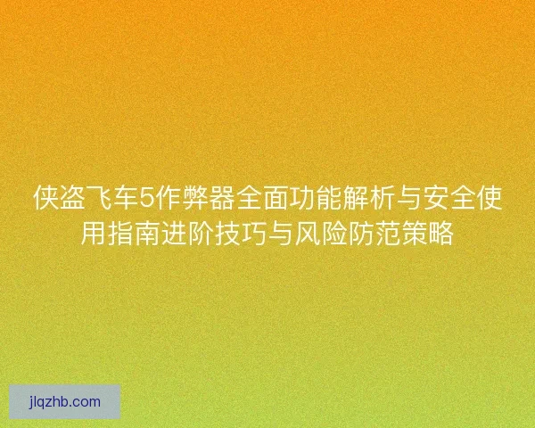 侠盗飞车5作弊器全面功能解析与安全使用指南进阶技巧与风险防范策略
