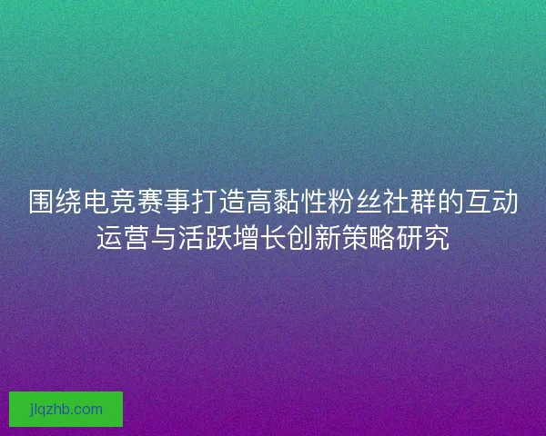 围绕电竞赛事打造高黏性粉丝社群的互动运营与活跃增长创新策略研究