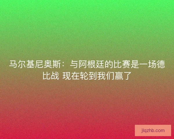 马尔基尼奥斯：与阿根廷的比赛是一场德比战 现在轮到我们赢了