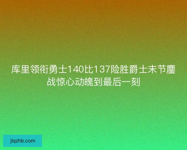 库里领衔勇士140比137险胜爵士末节鏖战惊心动魄到最后一刻